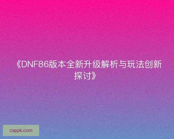 《DNF86版本全新升级解析与玩法创新探讨》