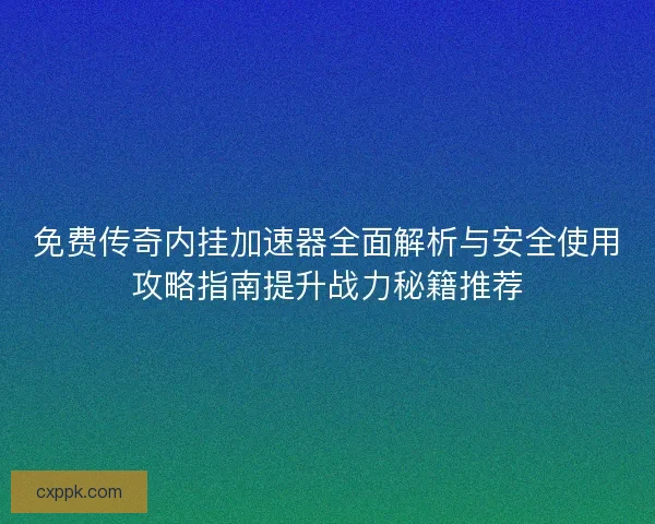 免费传奇内挂加速器全面解析与安全使用攻略指南提升战力秘籍推荐 免费传奇内挂加速器全面解析与安全使用攻略指南提升战力秘籍推荐