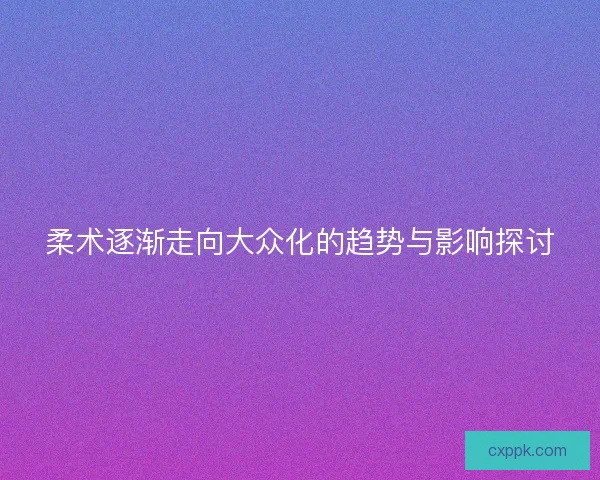 柔术逐渐走向大众化的趋势与影响探讨