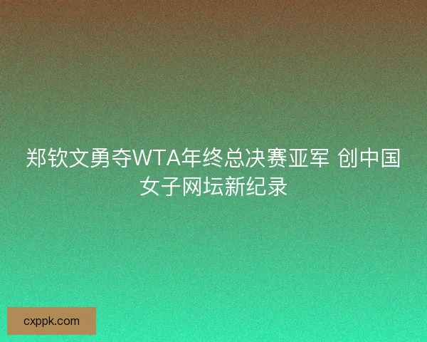 郑钦文勇夺WTA年终总决赛亚军 创中国女子网坛新纪录