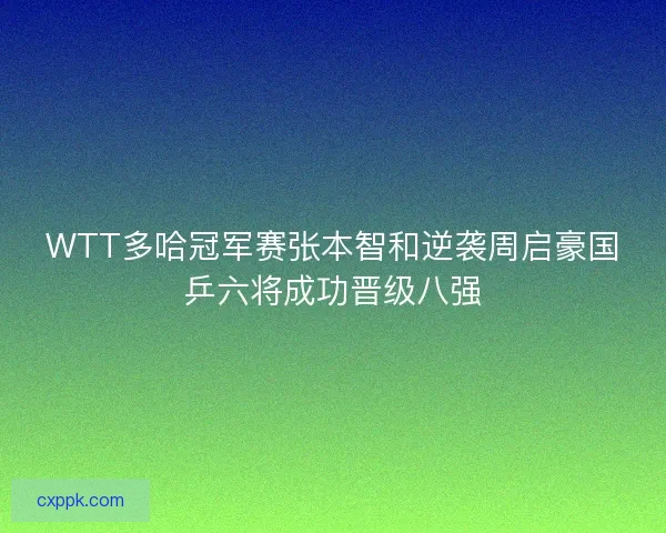 WTT多哈冠军赛张本智和逆袭周启豪国乒六将成功晋级八强