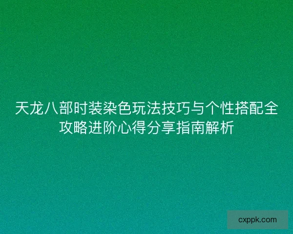 天龙八部时装染色玩法技巧与个性搭配全攻略进阶心得分享指南解析
