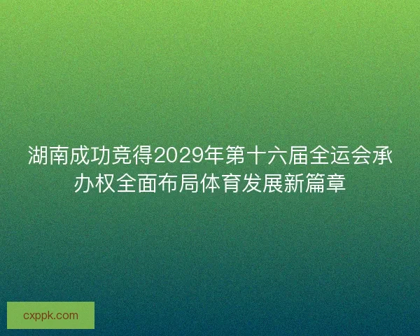 湖南成功竞得2029年第十六届全运会承办权全面布局体育发展新篇章