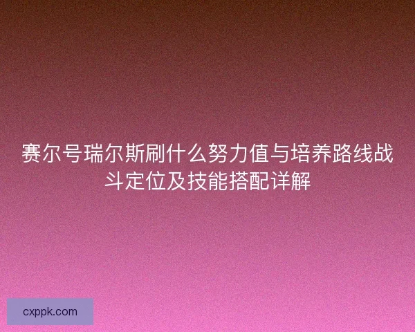 赛尔号瑞尔斯刷什么努力值与培养路线战斗定位及技能搭配详解