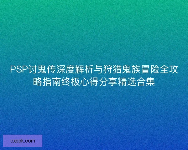 PSP讨鬼传深度解析与狩猎鬼族冒险全攻略指南终极心得分享精选合集