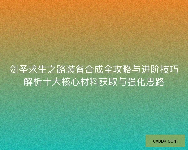 剑圣求生之路装备合成全攻略与进阶技巧解析十大核心材料获取与强化思路