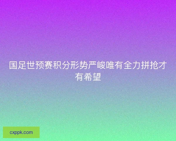 国足世预赛积分形势严峻唯有全力拼抢才有希望