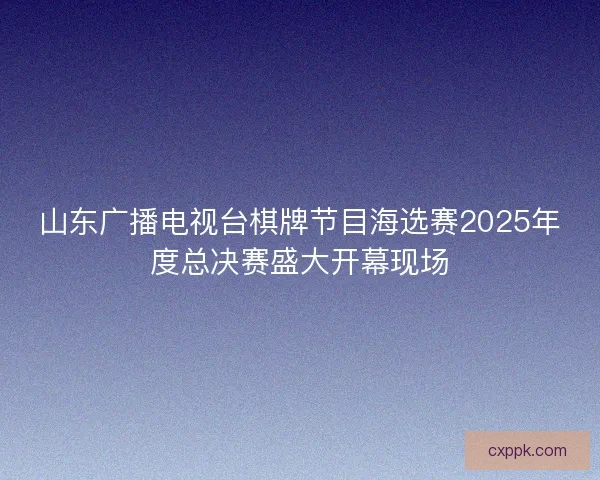 山东广播电视台棋牌节目海选赛2025年度总决赛盛大开幕现场