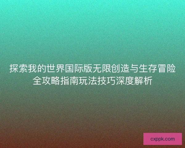 探索我的世界国际版无限创造与生存冒险全攻略指南玩法技巧深度解析