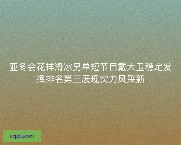 亚冬会花样滑冰男单短节目戴大卫稳定发挥排名第三展现实力风采新