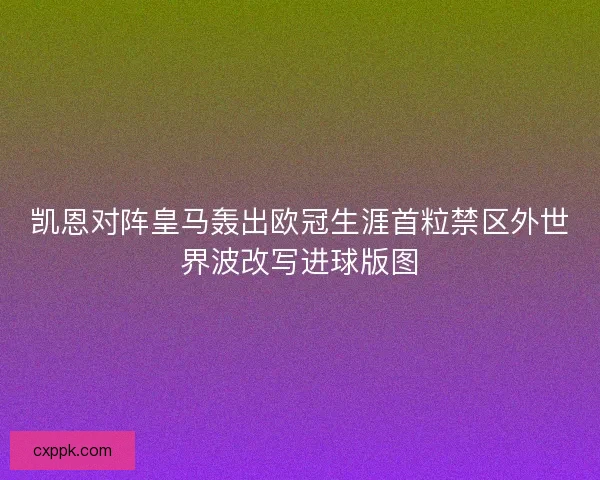 凯恩对阵皇马轰出欧冠生涯首粒禁区外世界波改写进球版图