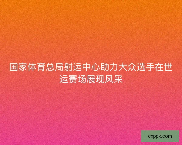 国家体育总局射运中心助力大众选手在世运赛场展现风采