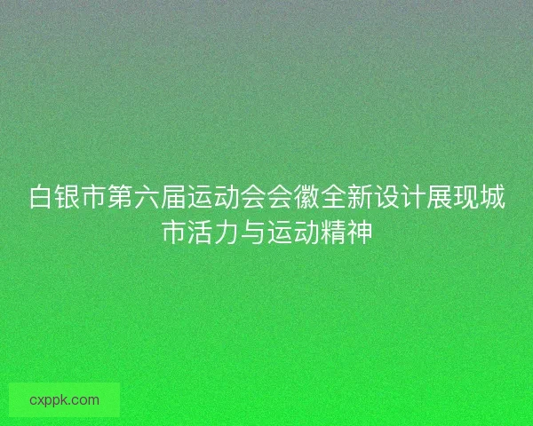 白银市第六届运动会会徽全新设计展现城市活力与运动精神