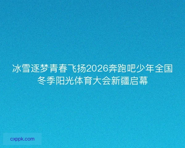 冰雪逐梦青春飞扬2026奔跑吧少年全国冬季阳光体育大会新疆启幕 冰雪逐梦青春飞扬2026奔跑吧少年全国冬季阳光体育大会新疆启幕