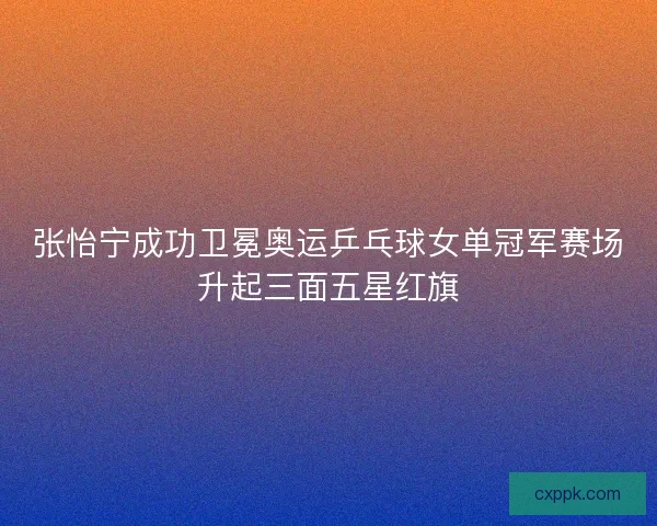 张怡宁成功卫冕奥运乒乓球女单冠军赛场升起三面五星红旗