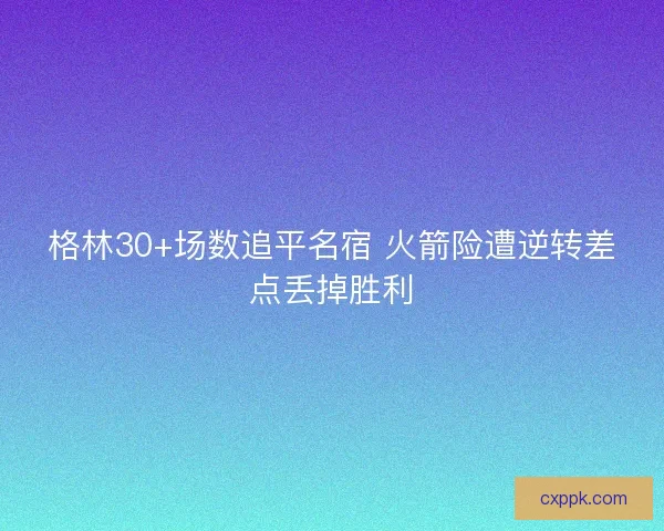 格林30+场数追平名宿 火箭险遭逆转差点丢掉胜利