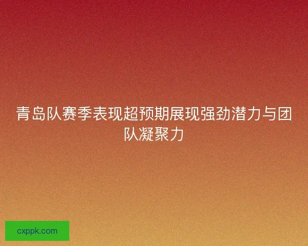 青岛队赛季表现超预期展现强劲潜力与团队凝聚力