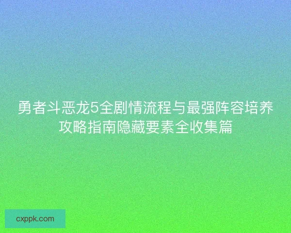 勇者斗恶龙5全剧情流程与最强阵容培养攻略指南隐藏要素全收集篇