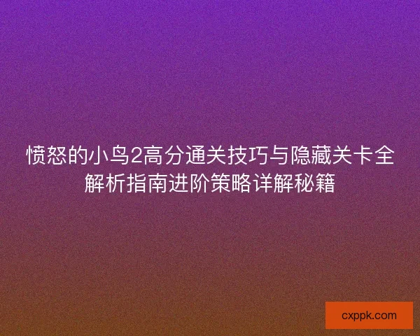 愤怒的小鸟2高分通关技巧与隐藏关卡全解析指南进阶策略详解秘籍 愤怒的小鸟2高分通关技巧与隐藏关卡全解析指南进阶策略详解秘籍
