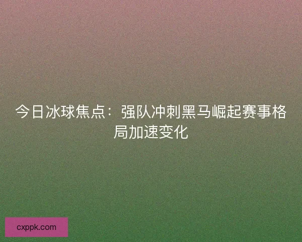 今日冰球焦点:强队冲刺黑马崛起赛事格局加速变化 今日冰球焦点:强队冲刺黑马崛起赛事格局加速变化