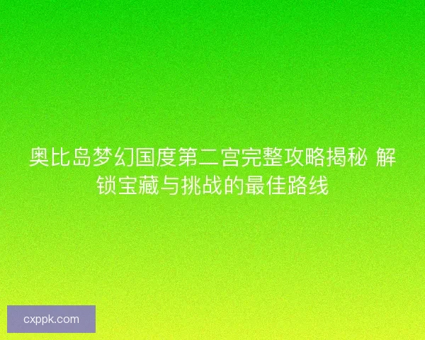 奥比岛梦幻国度第二宫完整攻略揭秘 解锁宝藏与挑战的最佳路线
