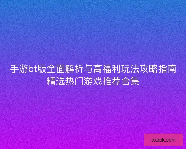 手游bt版全面解析与高福利玩法攻略指南精选热门游戏推荐合集