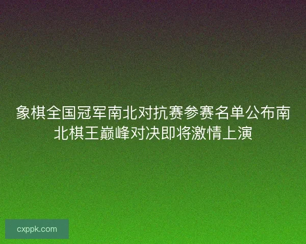 象棋全国冠军南北对抗赛参赛名单公布南北棋王巅峰对决即将激情上演