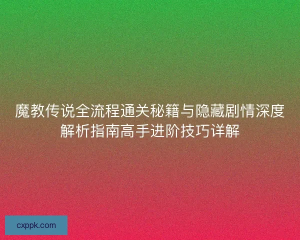 魔教传说全流程通关秘籍与隐藏剧情深度解析指南高手进阶技巧详解