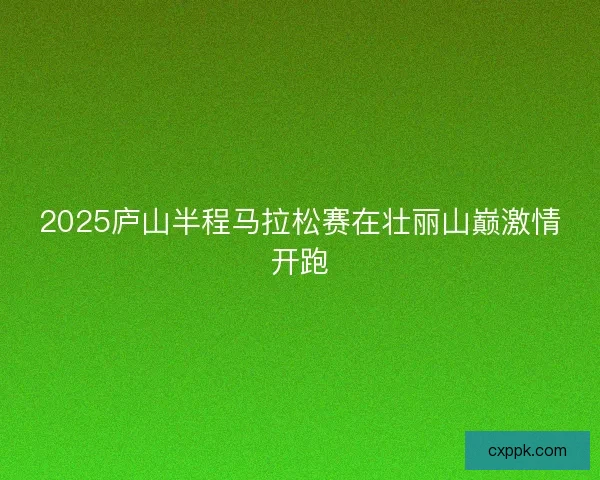 2025庐山半程马拉松赛在壮丽山巅激情开跑