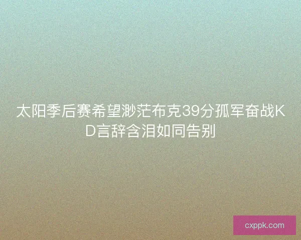 太阳季后赛希望渺茫布克39分孤军奋战KD言辞含泪如同告别