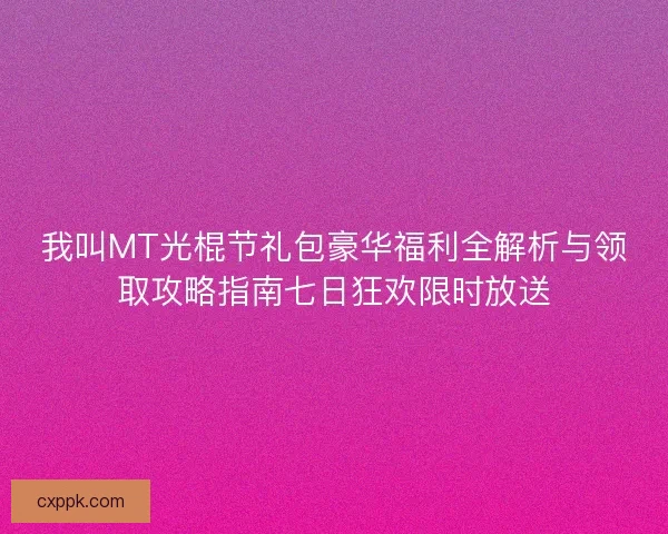 我叫MT光棍节礼包豪华福利全解析与领取攻略指南七日狂欢限时放送