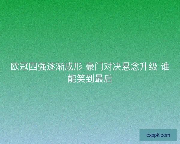 欧冠四强逐渐成形 豪门对决悬念升级 谁能笑到最后