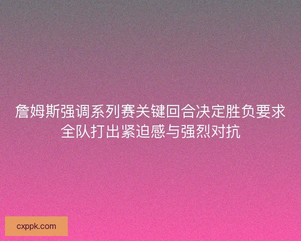 詹姆斯强调系列赛关键回合决定胜负要求全队打出紧迫感与强烈对抗