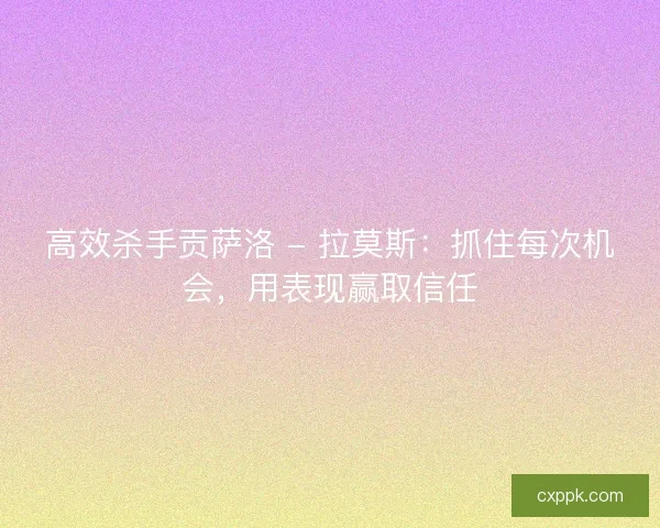 高效杀手贡萨洛 - 拉莫斯：抓住每次机会，用表现赢取信任