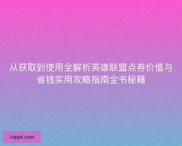 从获取到使用全解析英雄联盟点券价值与省钱实用攻略指南全书秘籍 从获取到使用全解析英雄联盟点券价值与省钱实用攻略指南全书秘籍