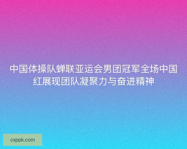 中国体操队蝉联亚运会男团冠军全场中国红展现团队凝聚力与奋进精神 中国体操队蝉联亚运会男团冠军全场中国红展现团队凝聚力与奋进精神